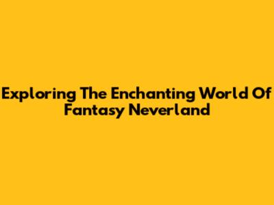 Exploring The Enchanting World Of Fantasy Neverland