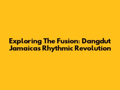 Exploring The Fusion: Dangdut Jamaica's Rhythmic Revolution