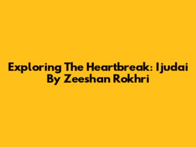 Exploring The Heartbreak: 'Ijudai' By Zeeshan Rokhri