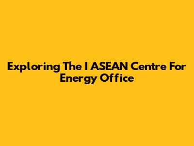 Exploring The I ASEAN Centre For Energy Office