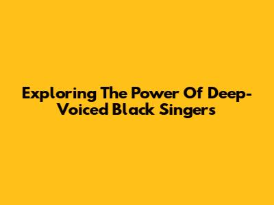 Exploring The Power Of Deep-Voiced Black Singers