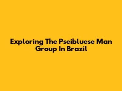 Exploring The Pseibluese Man Group In Brazil