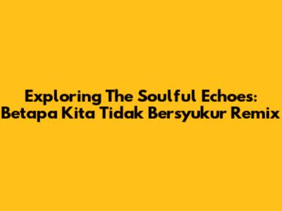 Exploring The Soulful Echoes: Betapa Kita Tidak Bersyukur Remix