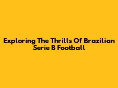 Exploring The Thrills Of Brazilian Serie B Football