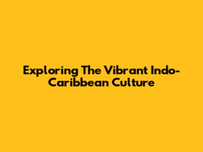 Exploring The Vibrant Indo-Caribbean Culture