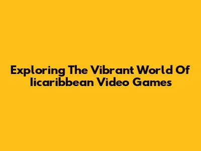 Exploring The Vibrant World Of Iicaribbean Video Games
