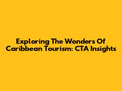 Exploring The Wonders Of Caribbean Tourism: CTA Insights
