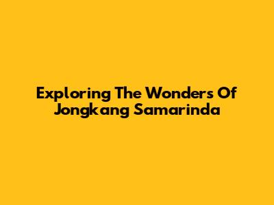 Exploring The Wonders Of Jongkang Samarinda
