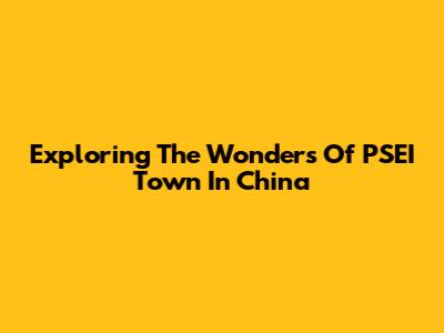 Exploring The Wonders Of PSEI Town In China