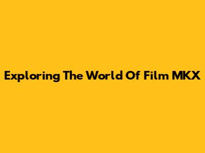 Exploring The World Of Film MKX
