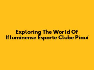 Exploring The World Of Ifluminense Esporte Clube Piauí