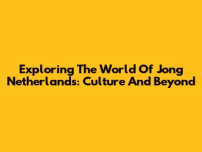 Exploring The World Of Jong Netherlands: Culture And Beyond