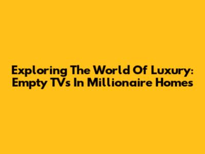 Exploring The World Of Luxury: Empty TVs In Millionaire Homes