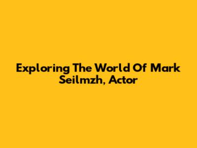 Exploring The World Of Mark Seilmzh, Actor