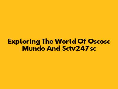 Exploring The World Of Oscosc Mundo And Sctv247sc