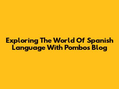 Exploring The World Of Spanish Language With Pombo's Blog