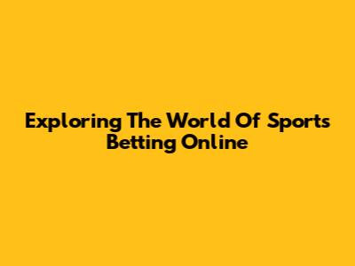Exploring The World Of Sports Betting Online