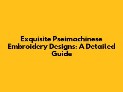 Exquisite Pseimachinese Embroidery Designs: A Detailed Guide