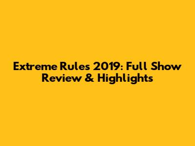 Extreme Rules 2019: Full Show Review & Highlights