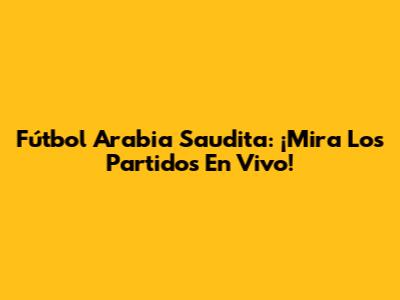 Fútbol Arabia Saudita: ¡Mira Los Partidos En Vivo!