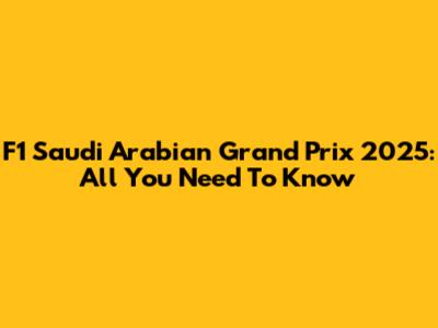 F1 Saudi Arabian Grand Prix 2025: All You Need To Know