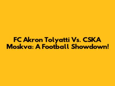 FC Akron Tolyatti Vs. CSKA Moskva: A Football Showdown!