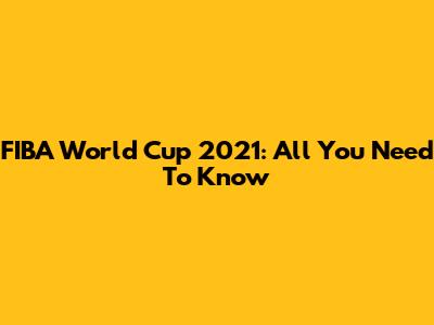 FIBA World Cup 2021: All You Need To Know