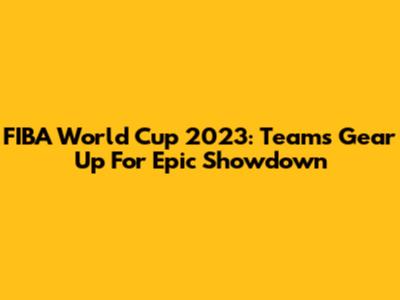FIBA World Cup 2023: Teams Gear Up For Epic Showdown