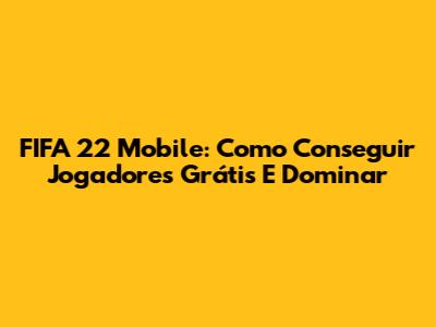 FIFA 22 Mobile: Como Conseguir Jogadores Grátis E Dominar