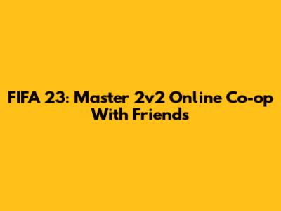 FIFA 23: Master 2v2 Online Co-op With Friends
