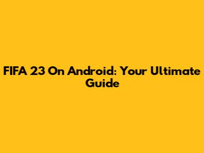 FIFA 23 On Android: Your Ultimate Guide