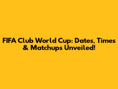 FIFA Club World Cup: Dates, Times & Matchups Unveiled!