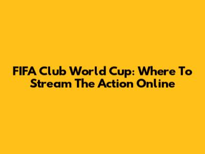 FIFA Club World Cup: Where To Stream The Action Online