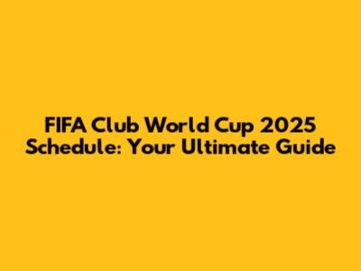 FIFA Club World Cup 2025 Schedule: Your Ultimate Guide