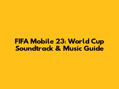 FIFA Mobile 23: World Cup Soundtrack & Music Guide