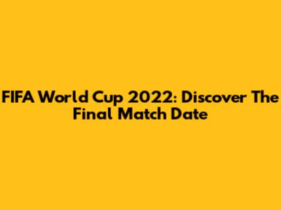 FIFA World Cup 2022: Discover The Final Match Date