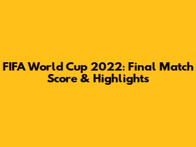 FIFA World Cup 2022: Final Match Score & Highlights