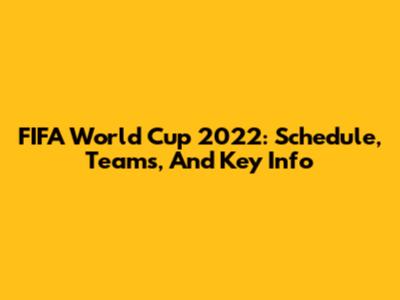 FIFA World Cup 2022: Schedule, Teams, And Key Info