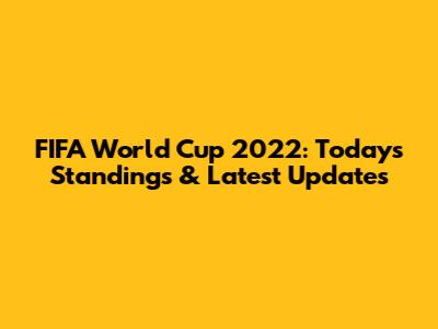 FIFA World Cup 2022: Today's Standings & Latest Updates