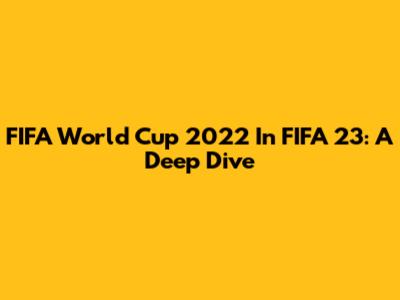 FIFA World Cup 2022 In FIFA 23: A Deep Dive
