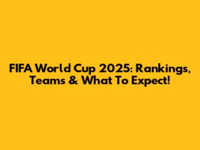 FIFA World Cup 2025: Rankings, Teams & What To Expect!