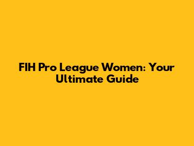 FIH Pro League Women: Your Ultimate Guide
