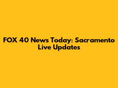 FOX 40 News Today: Sacramento Live Updates
