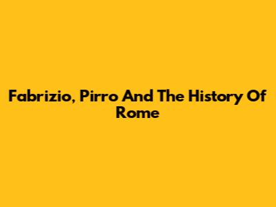 Fabrizio, Pirro And The History Of Rome