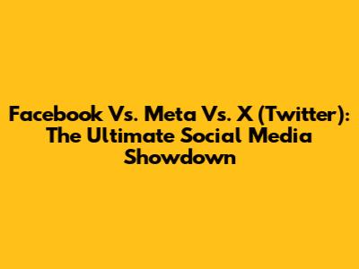 Facebook Vs. Meta Vs. X (Twitter): The Ultimate Social Media Showdown