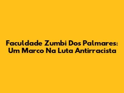 Faculdade Zumbi Dos Palmares: Um Marco Na Luta Antirracista