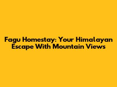 Fagu Homestay: Your Himalayan Escape With Mountain Views