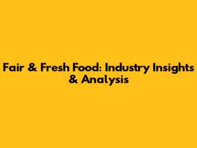 Fair & Fresh Food: Industry Insights & Analysis