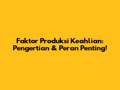 Faktor Produksi Keahlian: Pengertian & Peran Penting!