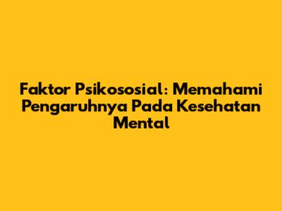 Faktor Psikososial: Memahami Pengaruhnya Pada Kesehatan Mental